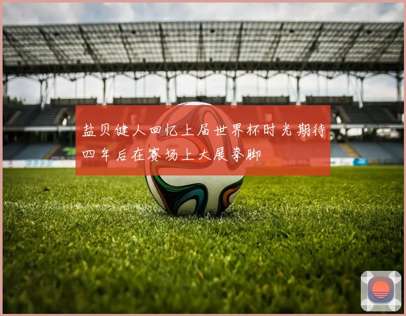 盐贝健人回忆上届世界杯时光期待四年后在赛场上大展拳脚