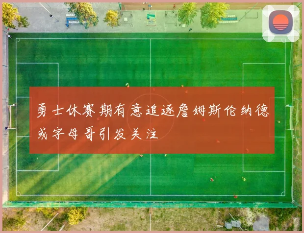 勇士休赛期有意追逐詹姆斯伦纳德或字母哥引发关注