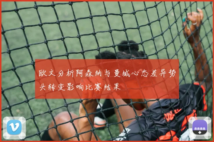 欧文分析阿森纳与曼城心态差异势头转变影响比赛结果