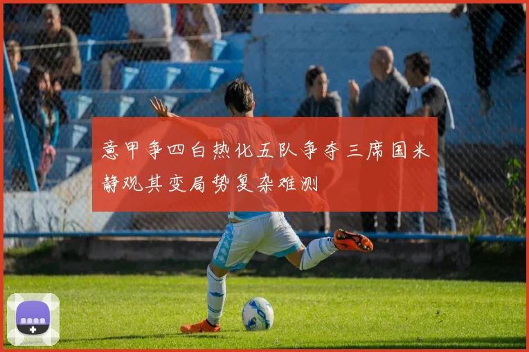 意甲争四白热化五队争夺三席国米静观其变局势复杂难测