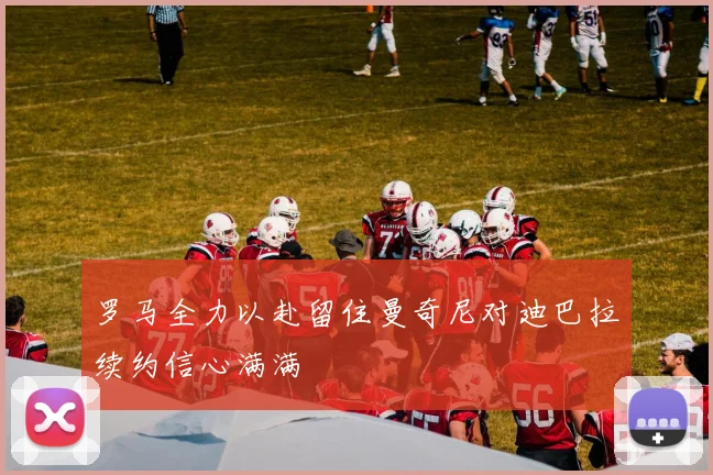 罗马全力以赴留住曼奇尼对迪巴拉续约信心满满
