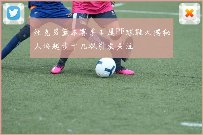 杜克男篮本赛季专属PE球鞋大揭秘人均起步十几双引发关注