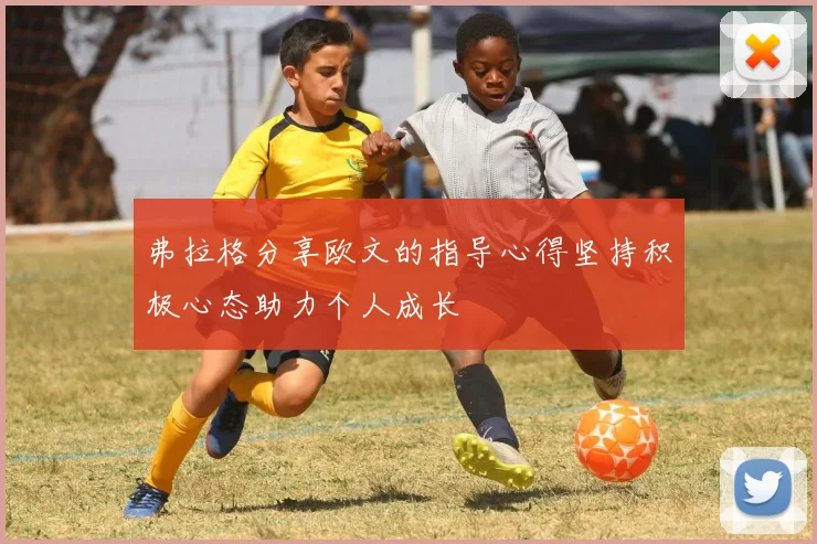 弗拉格分享欧文的指导心得坚持积极心态助力个人成长