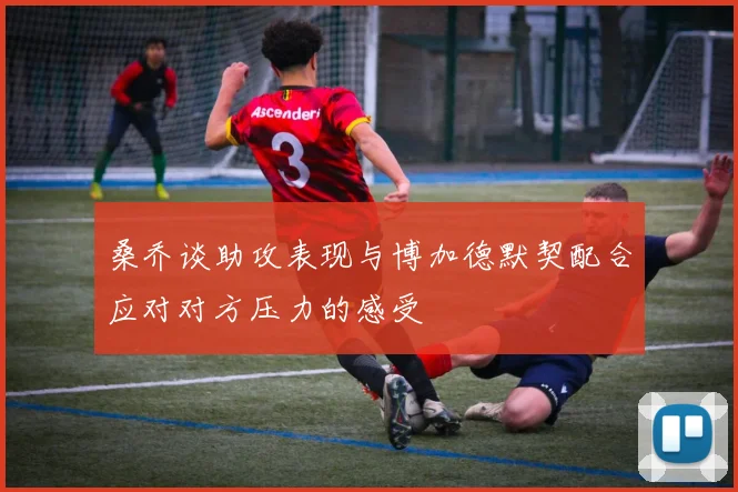 桑乔谈助攻表现与博加德默契配合应对对方压力的感受