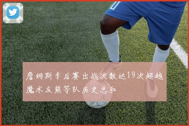 詹姆斯季后赛出战次数达19次超越魔术灰熊等队历史总和