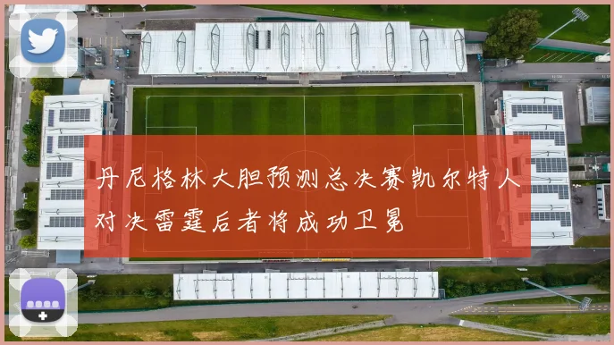 丹尼格林大胆预测总决赛凯尔特人对决雷霆后者将成功卫冕