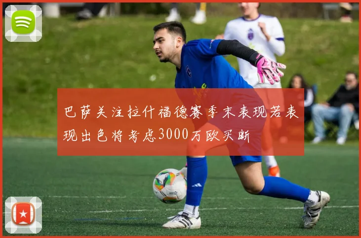 巴萨关注拉什福德赛季末表现若表现出色将考虑3000万欧买断
