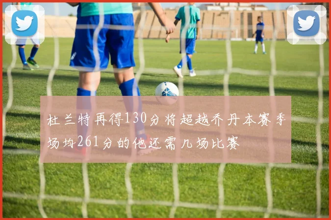 杜兰特再得130分将超越乔丹本赛季场均261分的他还需几场比赛