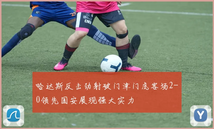 哈达斯反击劲射破门津门虎客场2-0领先国安展现强大实力