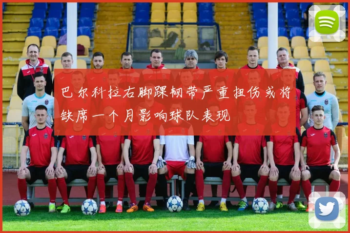 巴尔科拉右脚踝韧带严重扭伤或将缺席一个月影响球队表现