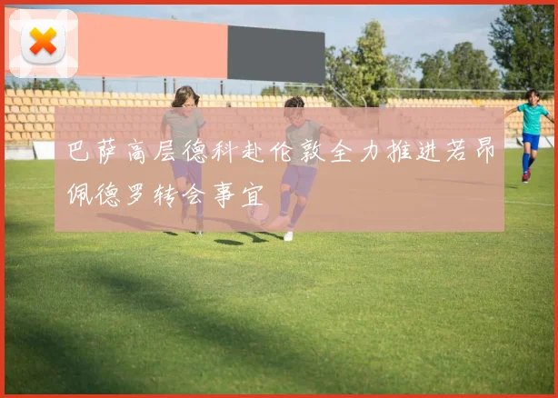 巴萨高层德科赴伦敦全力推进若昂佩德罗转会事宜