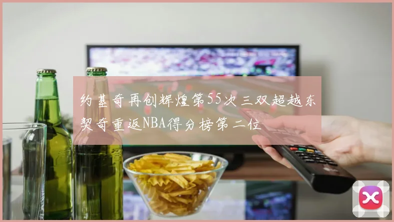 约基奇再创辉煌第55次三双超越东契奇重返NBA得分榜第二位