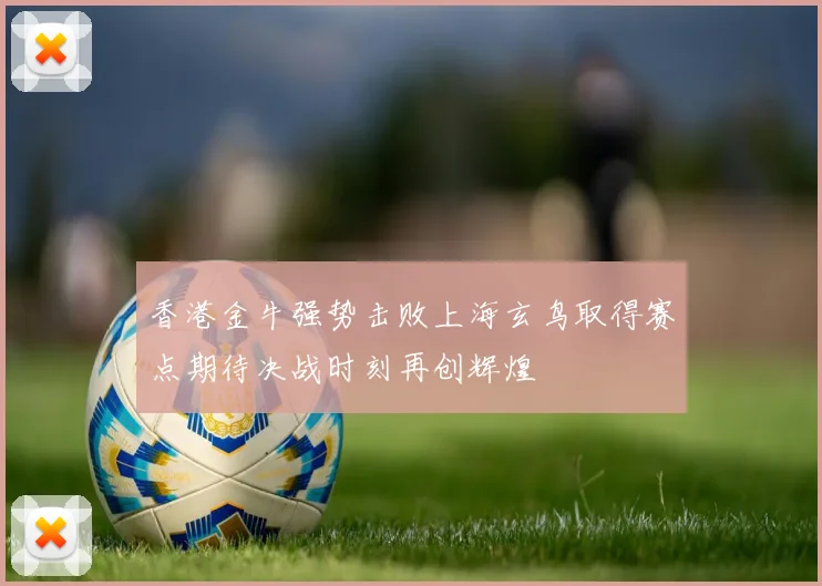 香港金牛强势击败上海玄鸟取得赛点期待决战时刻再创辉煌