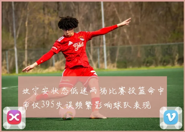 坎宁安状态低迷两场比赛投篮命中率仅395失误频繁影响球队表现