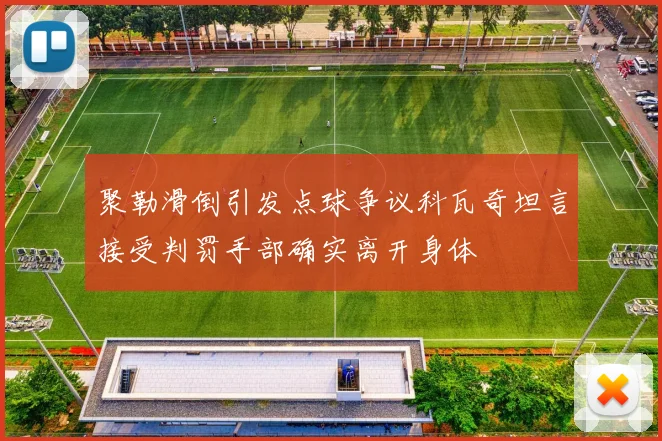 聚勒滑倒引发点球争议科瓦奇坦言接受判罚手部确实离开身体