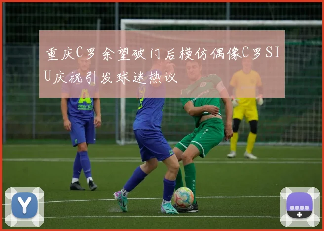 重庆C罗余望破门后模仿偶像C罗SIU庆祝引发球迷热议