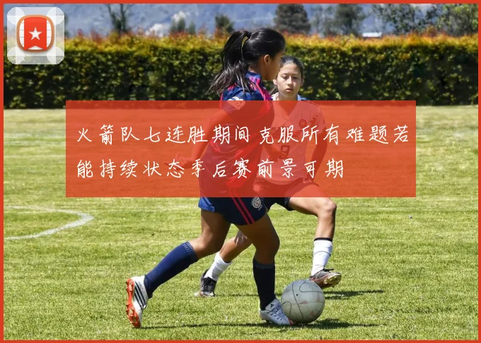 火箭队七连胜期间克服所有难题若能持续状态季后赛前景可期