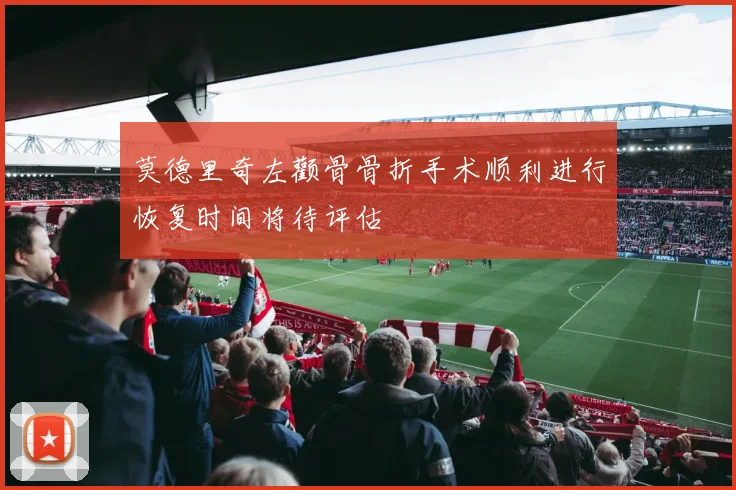 莫德里奇左颧骨骨折手术顺利进行恢复时间将待评估