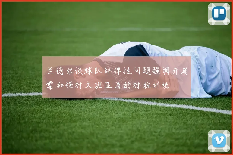 兰德尔谈球队纪律性问题强调开局需加强对文班亚马的对抗训练