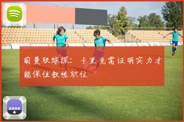 前曼联球探：卡里克需证明实力才能保住教练职位