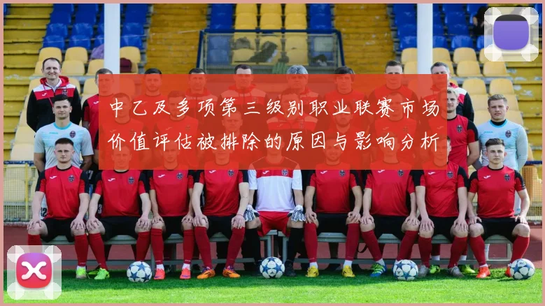 中乙及多项第三级别职业联赛市场价值评估被排除的原因与影响分析