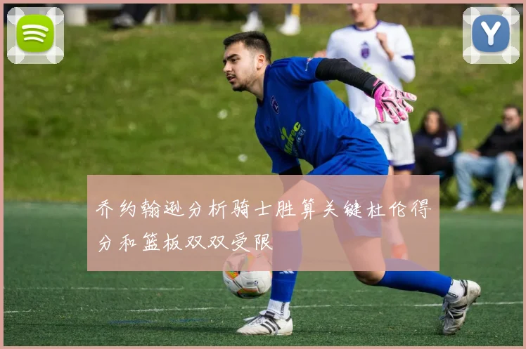 乔约翰逊分析骑士胜算关键杜伦得分和篮板双双受限
