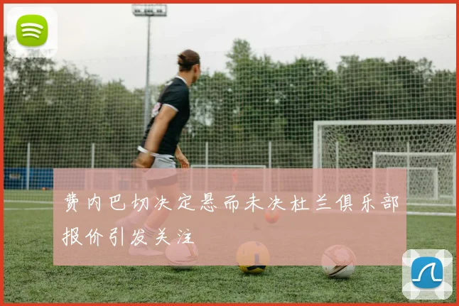 费内巴切决定悬而未决杜兰俱乐部报价引发关注