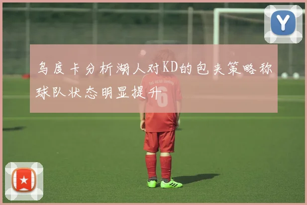 乌度卡分析湖人对KD的包夹策略称球队状态明显提升
