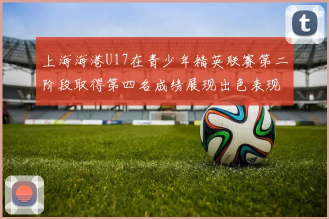 上海海港U17在青少年精英联赛第二阶段取得第四名成绩展现出色表现