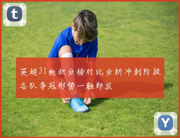 英超31轮积分榜对比分析冲刺阶段各队争冠形势一触即发