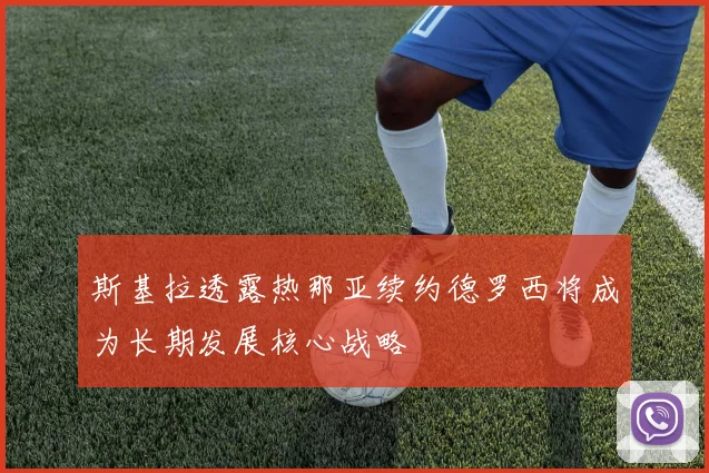 斯基拉透露热那亚续约德罗西将成为长期发展核心战略