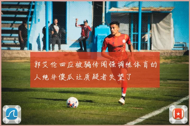 郭艾伦回应被骗传闻强调练体育的人绝非傻瓜让质疑者失望了