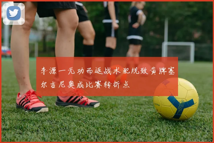 李源一无功而返战术犯规致黄牌塞尔吉尼奥成比赛转折点
