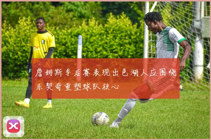 詹姆斯季后赛表现出色湖人应围绕东契奇重塑球队核心