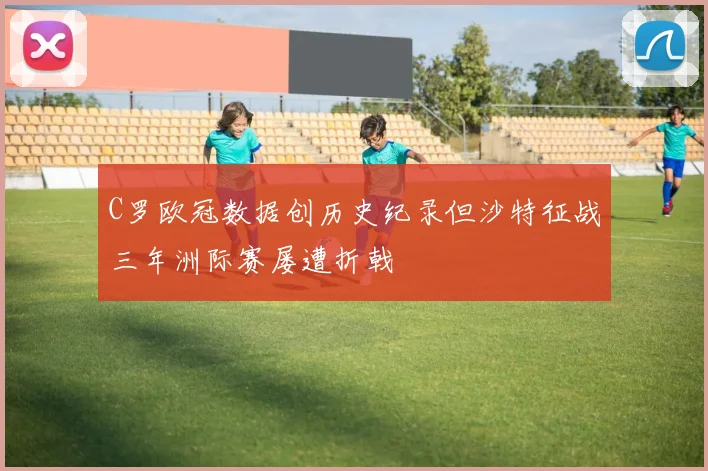 C罗欧冠数据创历史纪录但沙特征战三年洲际赛屡遭折戟